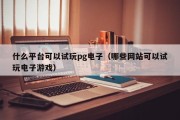什么平台可以试玩pg电子（哪些网站可以试玩电子游戏）