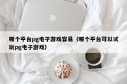 哪个平台pg电子游戏容易（哪个平台可以试玩pg电子游戏）
