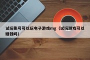 试玩账号可以玩电子游戏mg（试玩游戏可以赚钱吗）